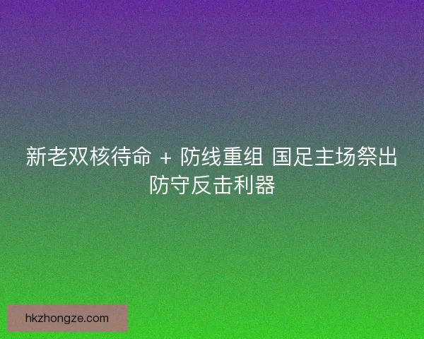 新老双核待命 + 防线重组 国足主场祭出防守反击利器