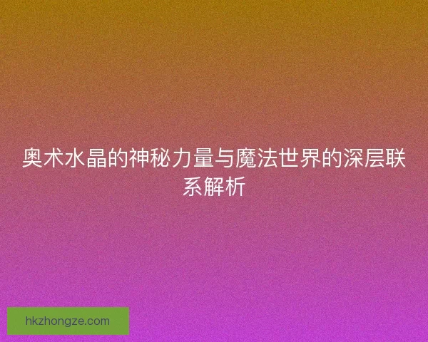 奥术水晶的神秘力量与魔法世界的深层联系解析