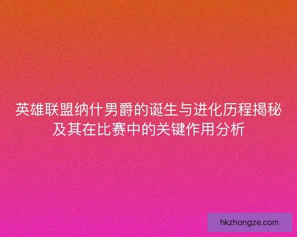 英雄联盟纳什男爵的诞生与进化历程揭秘及其在比赛中的关键作用分析