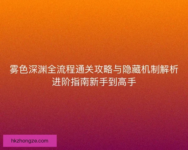 雾色深渊全流程通关攻略与隐藏机制解析进阶指南新手到高手