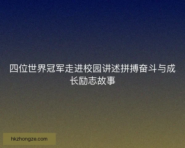 四位世界冠军走进校园讲述拼搏奋斗与成长励志故事