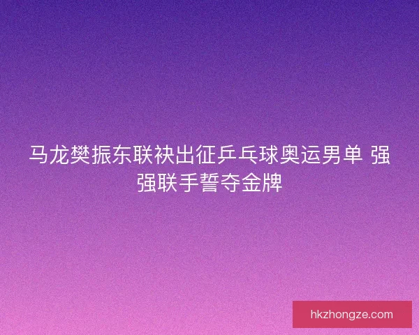 马龙樊振东联袂出征乒乓球奥运男单 强强联手誓夺金牌