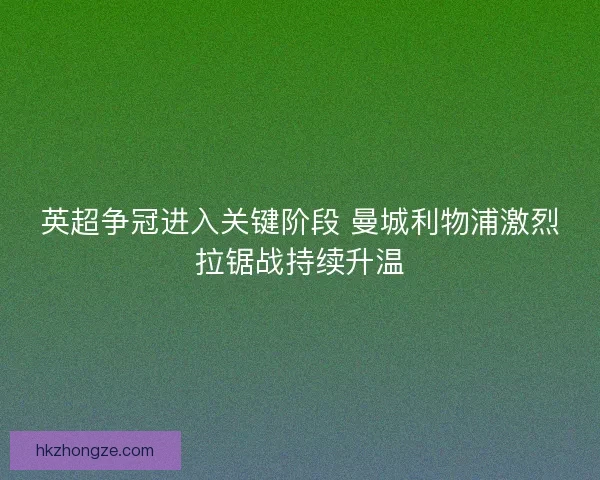 英超争冠进入关键阶段 曼城利物浦激烈拉锯战持续升温