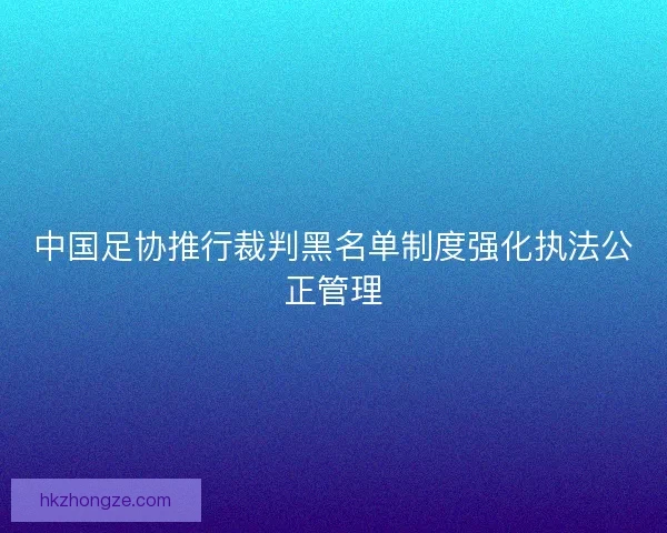 中国足协推行裁判黑名单制度强化执法公正管理