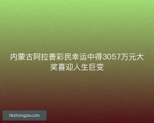 内蒙古阿拉善彩民幸运中得3057万元大奖喜迎人生巨变