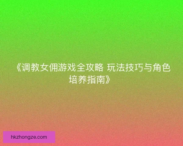 《调教女佣游戏全攻略 玩法技巧与角色培养指南》